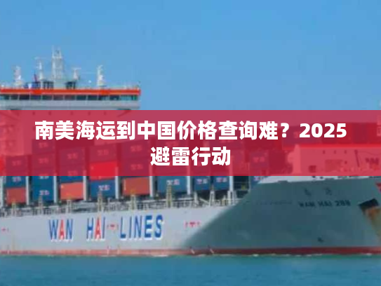 南美海运到中国价格查询难?2025避雷行动 南美海运到中国价格查询难?2025避雷行动