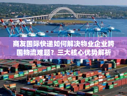 商友国际快递如何解决物业企业跨国物流难题？三大核心优势解析