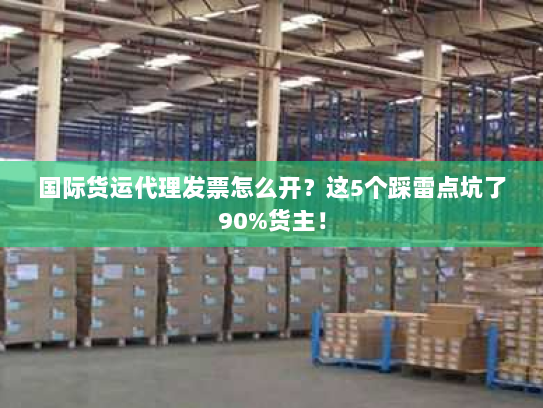 国际货运代理发票怎么开？这5个踩雷点坑了90%货主！