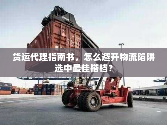 货运代理指南书，怎么避开物流陷阱选中最佳搭档？