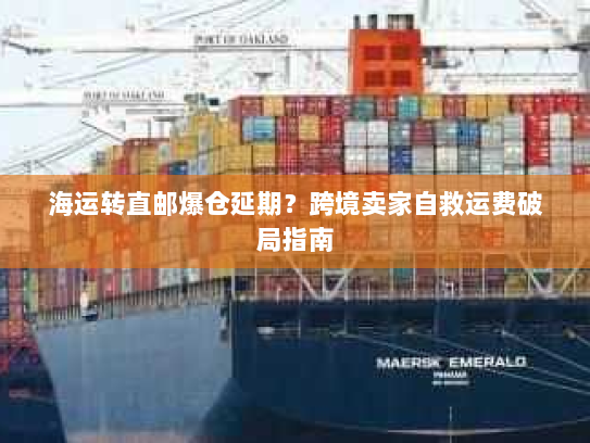 海运转直邮爆仓延期?跨境卖家自救运费破局指南 海运转直邮爆仓延期?跨境卖家自救运费破局指南