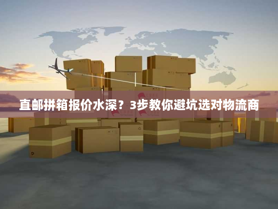 直邮拼箱报价水深?3步教你避坑选对物流商 直邮拼箱报价水深?3步教你避坑选对物流商
