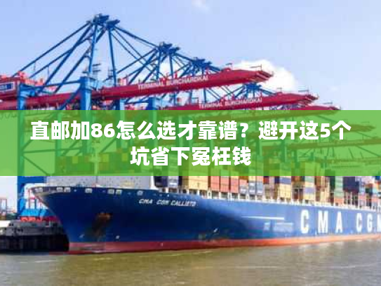 直邮加86怎么选才靠谱?避开这5个坑省下冤枉钱 直邮加86怎么选才靠谱?避开这5个坑省下冤枉钱