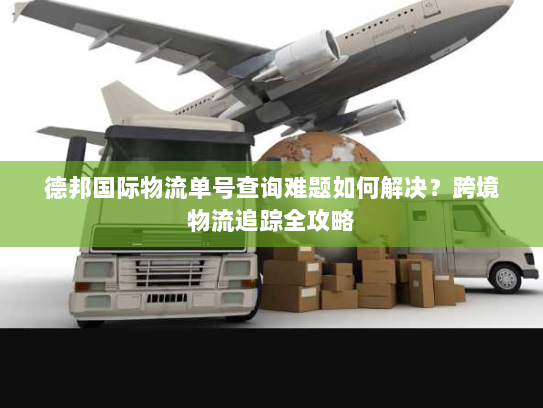 德邦国际物流单号查询难题如何解决?跨境物流追踪全攻略 德邦国际物流单号查询难题如何解决?跨境物流追踪全攻略