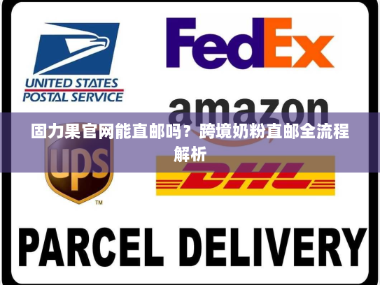 固力果官网能直邮吗?跨境奶粉直邮全流程解析 固力果官网能直邮吗?跨境奶粉直邮全流程解析