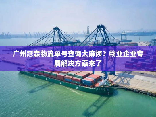 广州冠森物流单号查询太麻烦?物业企业专属解决方案来了 广州冠森物流单号查询太麻烦?物业企业专属解决方案来了