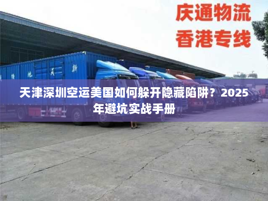 天津深圳空运美国如何躲开隐藏陷阱？2025年避坑实战手册