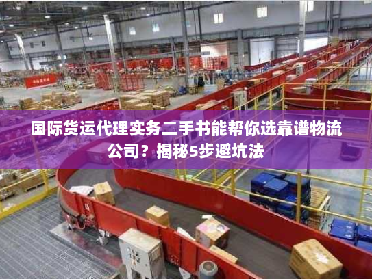 国际货运代理实务二手书能帮你选靠谱物流公司?揭秘5步避坑法 国际货运代理实务二手书能帮你选靠谱物流公司?揭秘5步避坑法