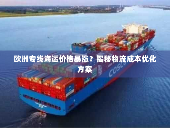 欧洲专线海运价格暴涨?揭秘物流成本优化方案 欧洲专线海运价格暴涨?揭秘物流成本优化方案