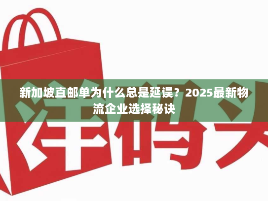 新加坡直邮单为什么总是延误?2025最新物流企业选择秘诀 新加坡直邮单为什么总是延误?2025最新物流企业选择秘诀
