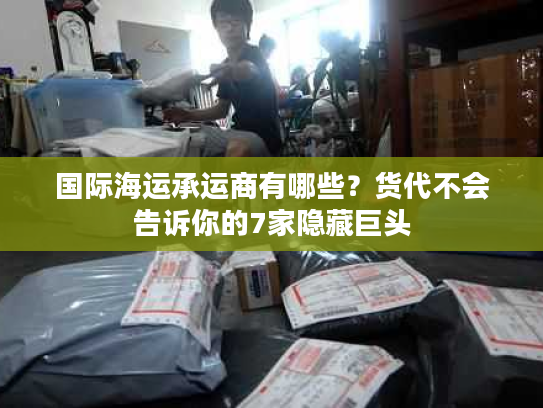 国际海运承运商有哪些?货代不会告诉你的7家隐藏巨头 国际海运承运商有哪些?货代不会告诉你的7家隐藏巨头