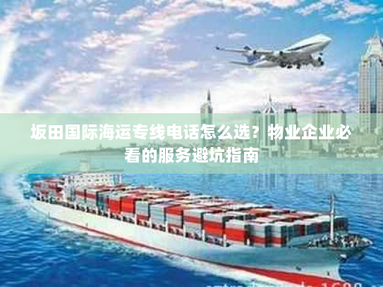 坂田国际海运专线电话怎么选?物业企业必看的服务避坑指南 坂田国际海运专线电话怎么选?物业企业必看的服务避坑指南