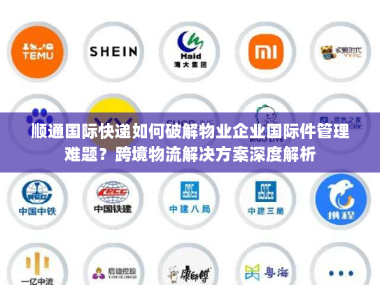 顺通国际快递如何破解物业企业国际件管理难题？跨境物流解决方案深度解析