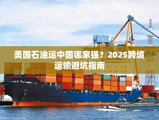 美国石油运中国哪家强？2025跨境运输避坑指南