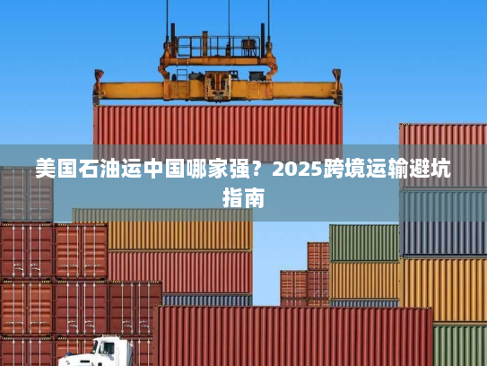 美国石油运中国哪家强？2025跨境运输避坑指南