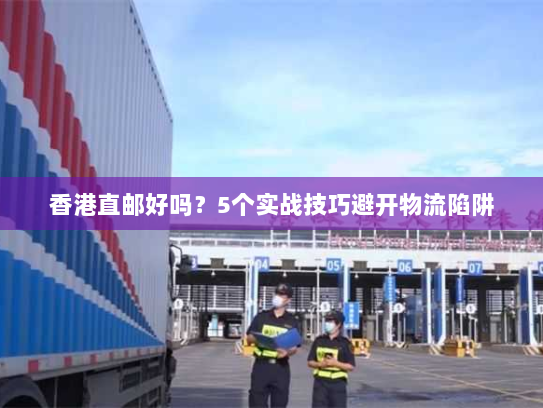 香港直邮好吗?5个实战技巧避开物流陷阱 香港直邮好吗?5个实战技巧避开物流陷阱