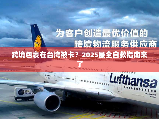 跨境包裹在台湾被卡？2025最全自救指南来了