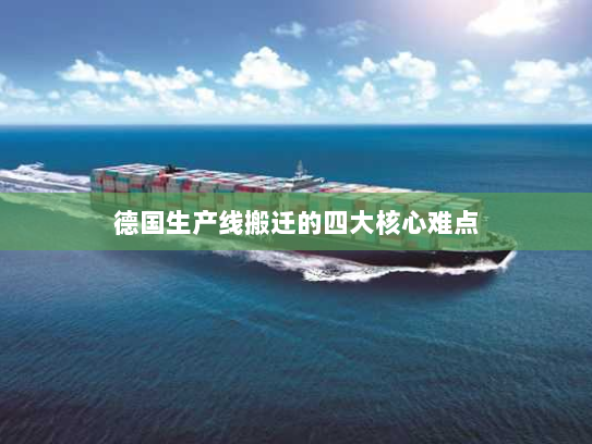 德国生产线搬迁的四大核心难点 德国生产线搬迁的四大核心难点