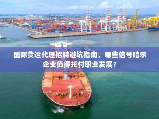国际货运代理招聘避坑指南，哪些信号暗示企业值得托付职业发展？
