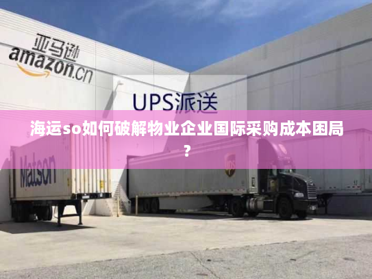 海运so如何破解物业企业国际采购成本困局? 海运so如何破解物业企业国际采购成本困局?