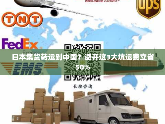 日本集货转运到中国?避开这3大坑运费立省50% 日本集货转运到中国?避开这3大坑运费立省50%