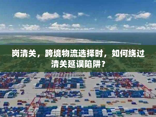 岗清关，跨境物流选择时，如何绕过清关延误陷阱？