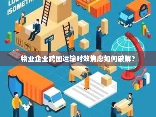 物业企业跨国运输时效焦虑如何破解? 物业企业跨国运输时效焦虑如何破解?