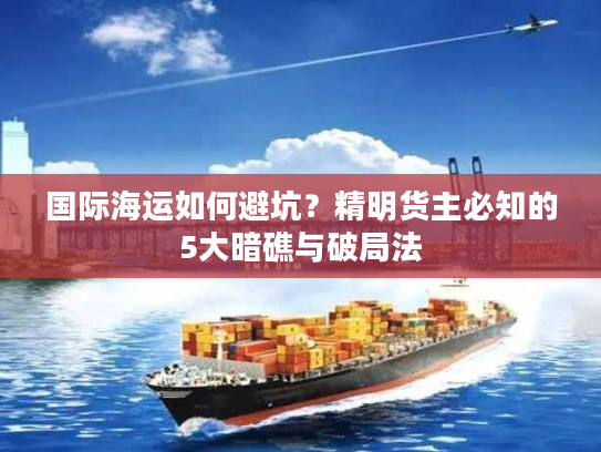 国际海运如何避坑?精明货主必知的5大暗礁与破局法 国际海运如何避坑?精明货主必知的5大暗礁与破局法