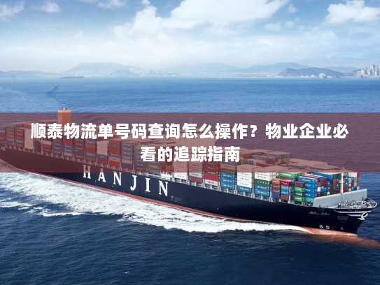 顺泰物流单号码查询怎么操作？物业企业必看的追踪指南