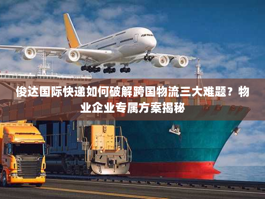 俊达国际快递如何破解跨国物流三大难题?物业企业专属方案揭秘 俊达国际快递如何破解跨国物流三大难题?物业企业专属方案揭秘