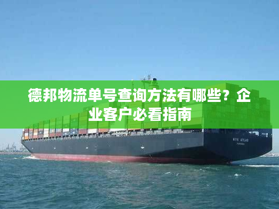 德邦物流单号查询方法有哪些?企业客户必看指南 德邦物流单号查询方法有哪些?企业客户必看指南