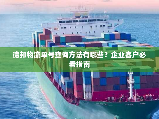 德邦物流单号查询方法有哪些?企业客户必看指南 德邦物流单号查询方法有哪些?企业客户必看指南