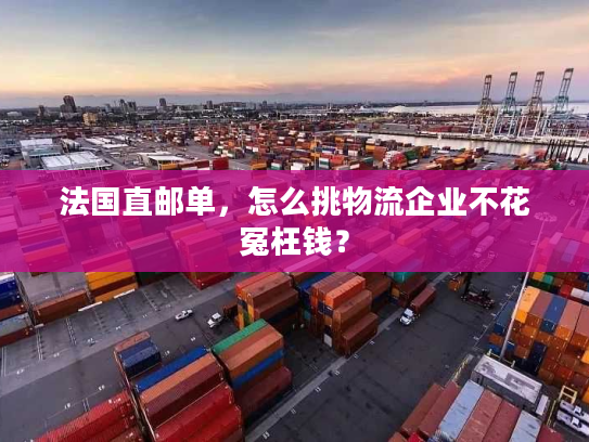 法国直邮单,怎么挑物流企业不花冤枉钱? 法国直邮单,怎么挑物流企业不花冤枉钱?