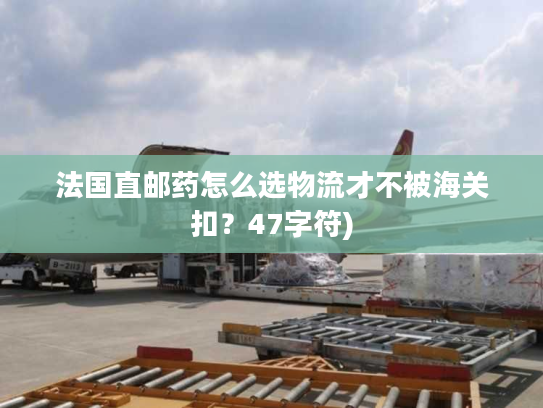 法国直邮药怎么选物流才不被海关扣？47字符)