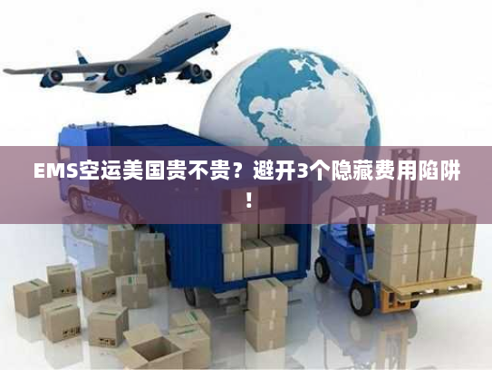 EMS空运美国贵不贵?避开3个隐藏费用陷阱! EMS空运美国贵不贵?避开3个隐藏费用陷阱!