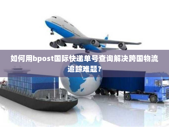 如何用bpost国际快递单号查询解决跨国物流追踪难题? 如何用bpost国际快递单号查询解决跨国物流追踪难题?