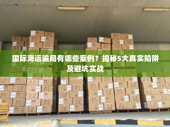 国际海运骗局有哪些案例?揭秘5大真实陷阱及避坑实战 国际海运骗局有哪些案例?揭秘5大真实陷阱及避坑实战