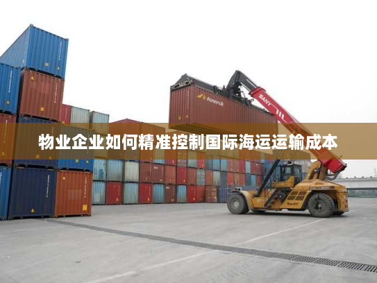 物业企业如何精准控制国际海运运输成本 物业企业如何精准控制国际海运运输成本