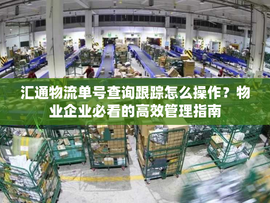 汇通物流单号查询跟踪怎么操作？物业企业必看的高效管理指南