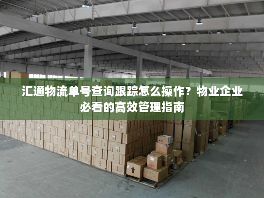 汇通物流单号查询跟踪怎么操作?物业企业必看的高效管理指南 汇通物流单号查询跟踪怎么操作?物业企业必看的高效管理指南