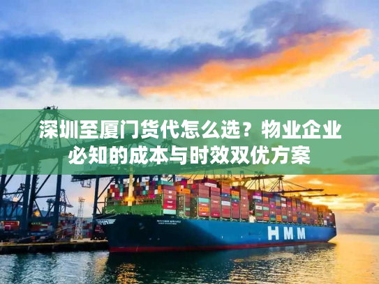 深圳至厦门货代怎么选？物业企业必知的成本与时效双优方案