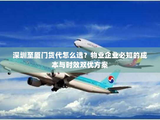 深圳至厦门货代怎么选?物业企业必知的成本与时效双优方案 深圳至厦门货代怎么选?物业企业必知的成本与时效双优方案