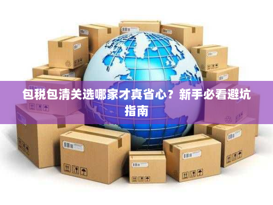 包税包清关选哪家才真省心？新手必看避坑指南