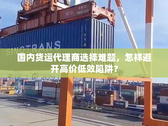 国内货运代理商选择难题，怎样避开高价低效陷阱？