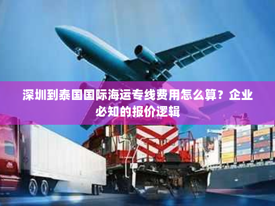 深圳到泰国国际海运专线费用怎么算？企业必知的报价逻辑