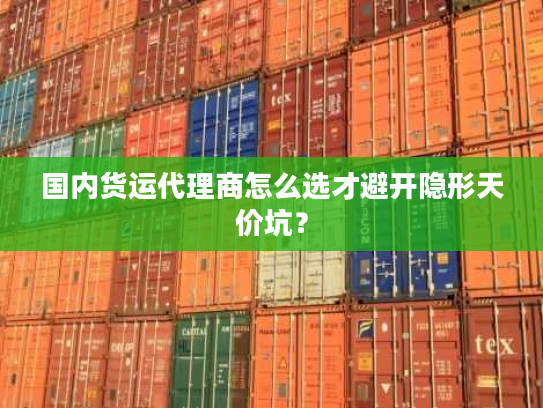 国内货运代理商怎么选才避开隐形天价坑？