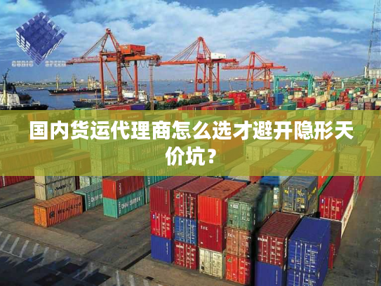 国内货运代理商怎么选才避开隐形天价坑？