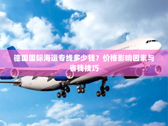德国国际海运专线多少钱？价格影响因素与省钱技巧