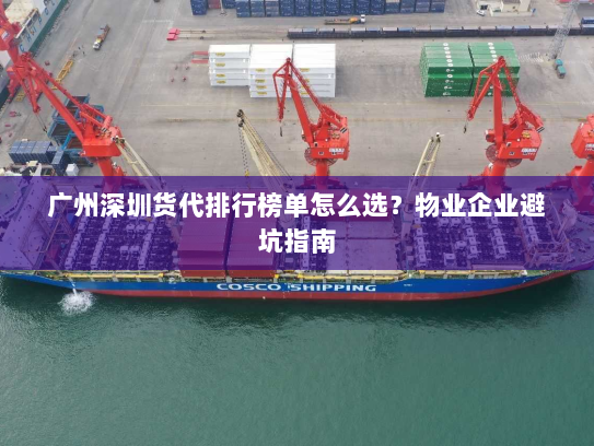 广州深圳货代排行榜单怎么选？物业企业避坑指南