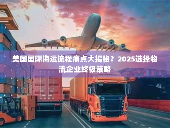 美国国际海运流程痛点大揭秘?2025选择物流企业终极策略 美国国际海运流程痛点大揭秘?2025选择物流企业终极策略